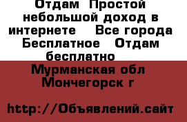 Отдам! Простой небольшой доход в интернете. - Все города Бесплатное » Отдам бесплатно   . Мурманская обл.,Мончегорск г.